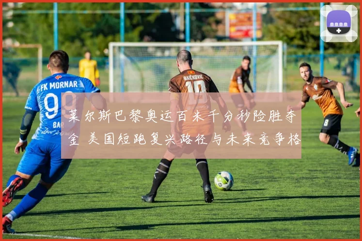 莱尔斯巴黎奥运百米千分秒险胜夺金 美国短跑复兴路径与未来竞争格局分析