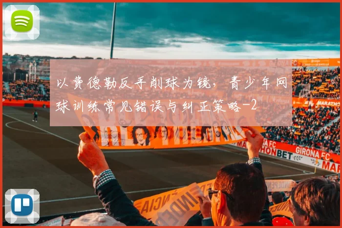 以费德勒反手削球为镜，青少年网球训练常见错误与纠正策略