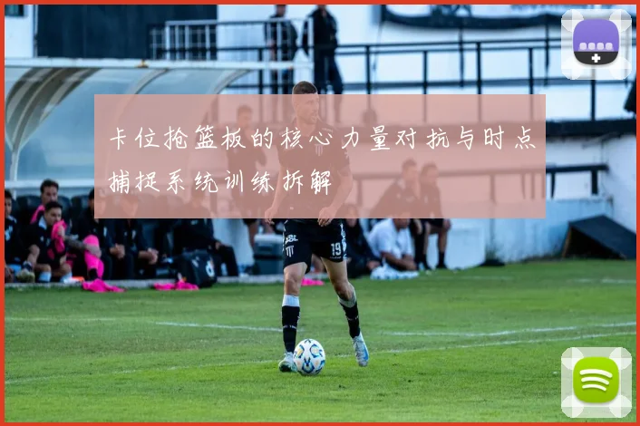 卡位抢篮板的核心力量对抗与时点捕捉系统训练拆解