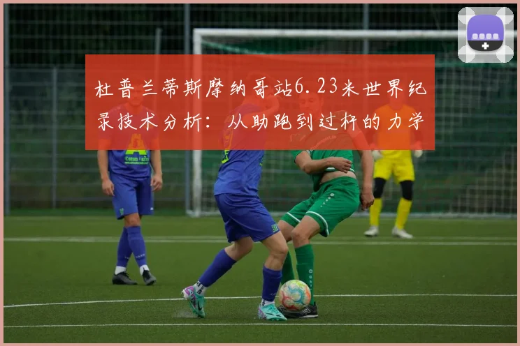 杜普兰蒂斯摩纳哥站6.23米世界纪录技术分析：从助跑到过杆的力学奥秘