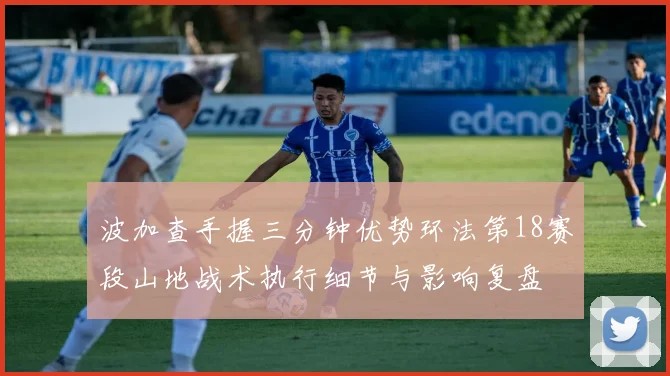 波加查手握三分钟优势环法第18赛段山地战术执行细节与影响复盘