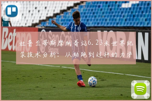 杜普兰蒂斯摩纳哥站6.23米世界纪录技术分析：从助跑到过杆的力学奥秘